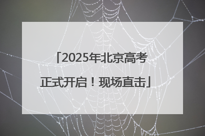2025年北京高考正式开启！现场直击