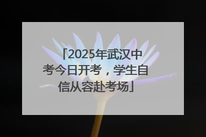 2025年武汉中考今日开考，学生自信从容赴考场