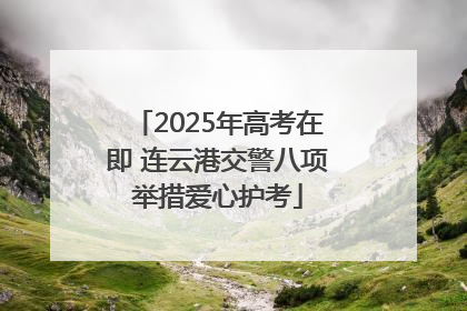 2025年高考在即 连云港交警八项举措爱心护考