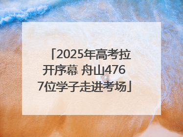 2025年高考拉开序幕 舟山4767位学子走进考场