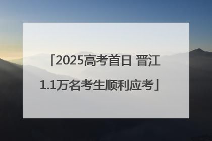 2025高考首日 晋江1.1万名考生顺利应考