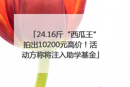 24.16斤“西瓜王”拍出10200元高价！活动方称将注入助学基金