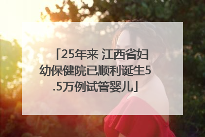 25年来 江西省妇幼保健院已顺利诞生5.5万例试管婴儿