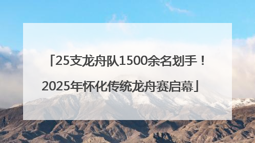25支龙舟队1500余名划手！2025年怀化传统龙舟赛启幕