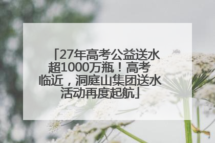 27年高考公益送水超1000万瓶！高考临近，洞庭山集团送水活动再度起航