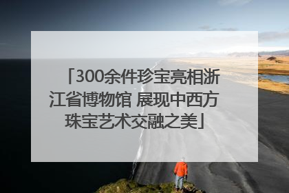 300余件珍宝亮相浙江省博物馆 展现中西方珠宝艺术交融之美