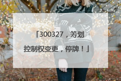 300327，筹划控制权变更，停牌！