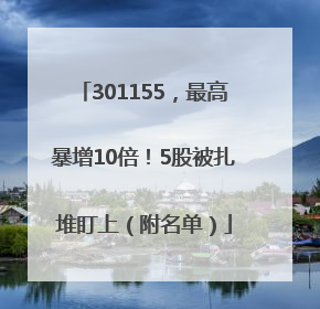 301155，最高暴增10倍！5股被扎堆盯上（附名单）