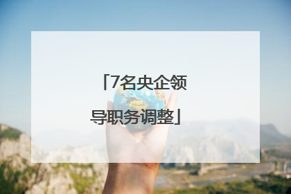 7名央企领导职务调整