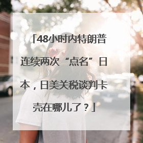48小时内特朗普连续两次“点名”日本，日美关税谈判卡壳在哪儿了？