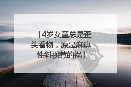 4岁女童总是歪头看物，原是麻痹性斜视惹的祸
