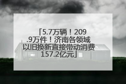 5.7万辆！209.9万件！济南各领域以旧换新直接带动消费157.2亿元