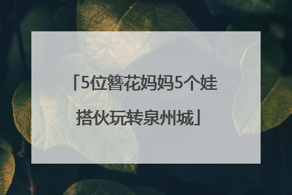 5位簪花妈妈5个娃 搭伙玩转泉州城
