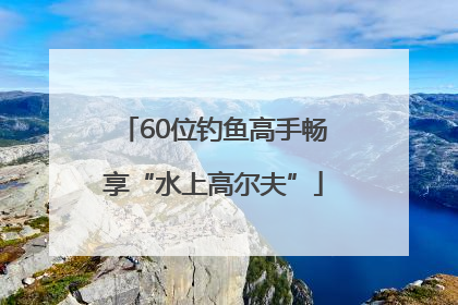 60位钓鱼高手畅享“水上高尔夫”