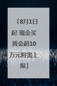 8月1日起 现金买黄金超10万元将需上报