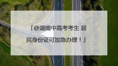 @湖南中高考考生 居民身份证可加急办理！