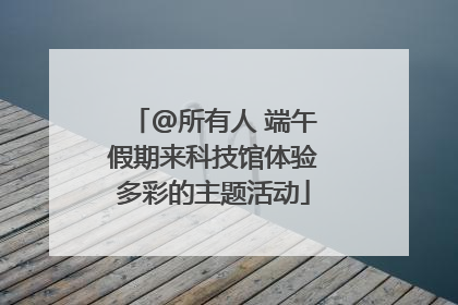@所有人 端午假期来科技馆体验多彩的主题活动