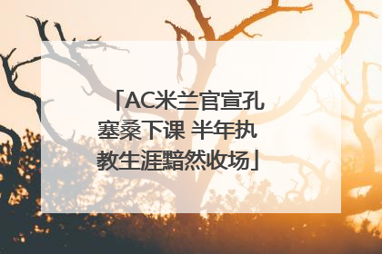 AC米兰官宣孔塞桑下课 半年执教生涯黯然收场