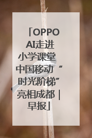 OPPO AI走进小学课堂 中国移动“时光阶梯”亮相成都｜早报