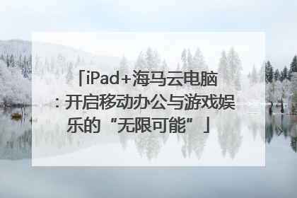 iPad+海马云电脑：开启移动办公与游戏娱乐的“无限可能”